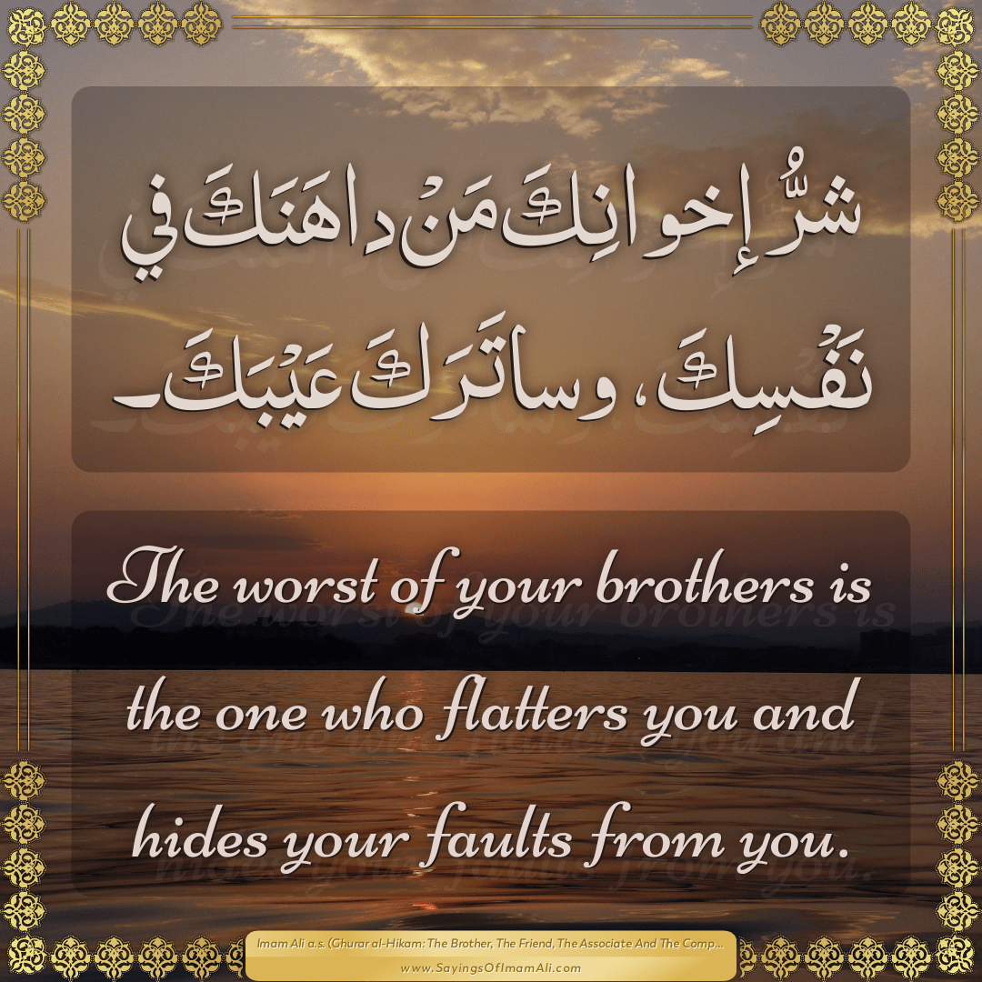 The worst of your brothers is the one who flatters you and hides your...